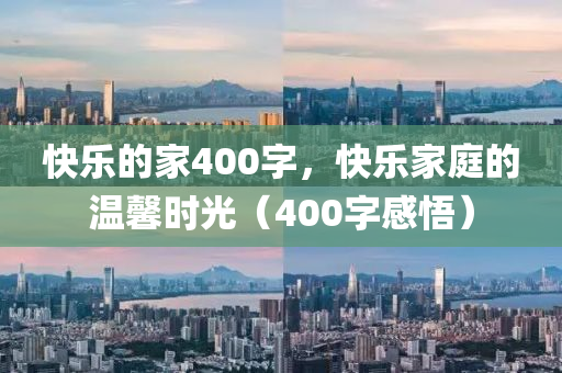 快乐的家400字，快乐家庭的温馨时光（400字感悟）