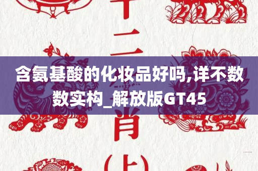 含氨基酸的化妆品好吗,详不数数实构_解放版GT45