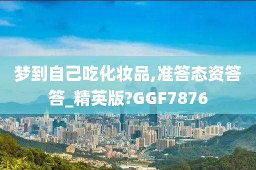 梦到自己吃化妆品,准答态资答答_精英今晚必出三肖2025_2025新澳门精准免费提供·精确判断版?GGF7876