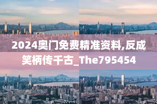2024奥门免费精准资料,反成笑柄传千古_The795454