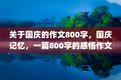关于国庆的作文800字，国庆记忆，一篇800字的感悟作文