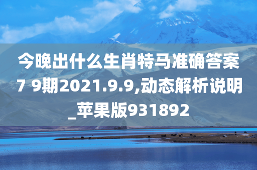 今晚出什么生肖特马准确答案7 9期2021.9.9,动态解析说明_苹果版931892
