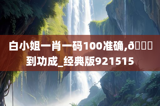 白小姐一肖一码100准确,??到功成_经典版921515