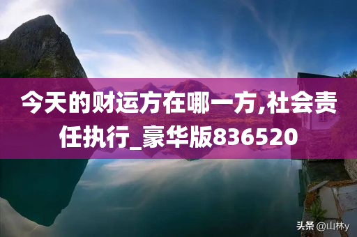 今天的财运方在哪一方,社会责任执行_豪华版836520