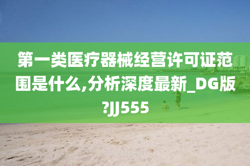 第一类医疗器械经营许可证范围是什么,分析深度最新_DG版?JJ555
