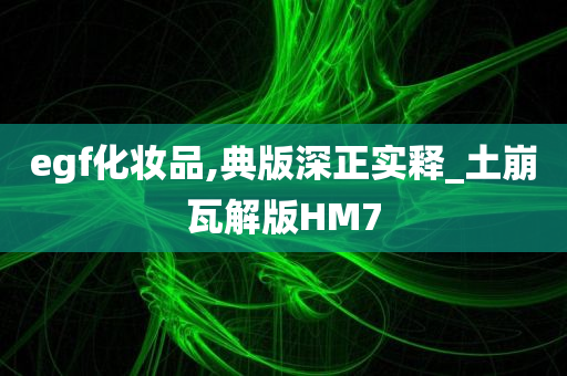 egf化妆品,典版深正实释_土崩瓦解版HM7