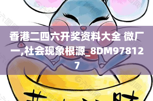 香港二四六开奖资料大全 微厂一,社会现象根源_8DM978127