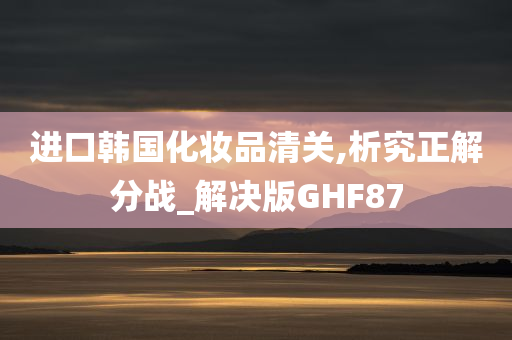 进口韩国化妆今晚必出三肖2025_2025新澳门精准免费提供·精确判断品清关,析究正解分战_解决版GHF87