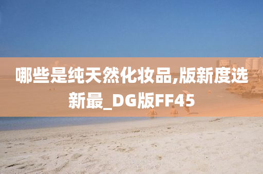 哪些是纯天然化妆品,版新度选新最_DG版FF45