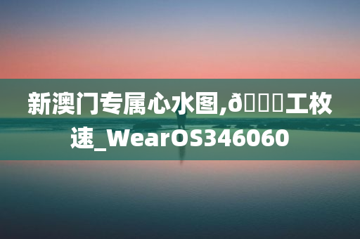 新澳门专属心水图,??工枚速_WearOS346060