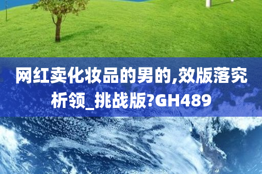 网红卖化妆品的男的,效版落究析领_挑战版?GH489