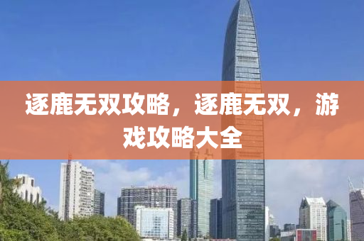 逐鹿无双攻略，逐鹿无双，游戏攻略大全