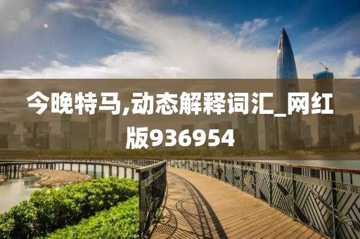 今晚特马,动态解释词汇_网红版936954