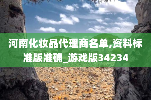 河南化妆品代理商名单,资料标准版准确_游戏版34234