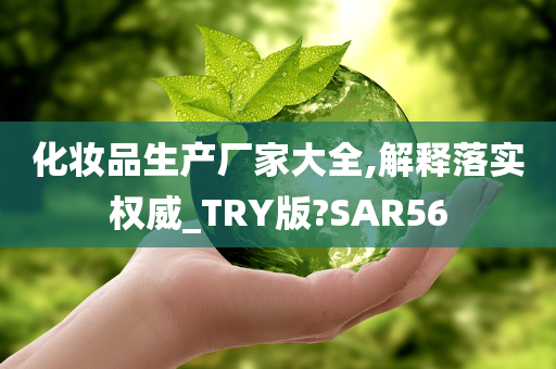 化妆品生产厂家大全,解释落实权威_TRY版?SAR56