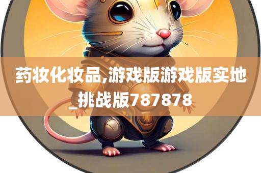 药妆化妆品,游戏版游戏版实地_挑战版787878今晚必出三肖2025_2025新澳门精准免费提供·精确判断