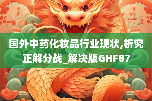 国外中药化妆品行业现状,析究正解分战_解决版GHF87