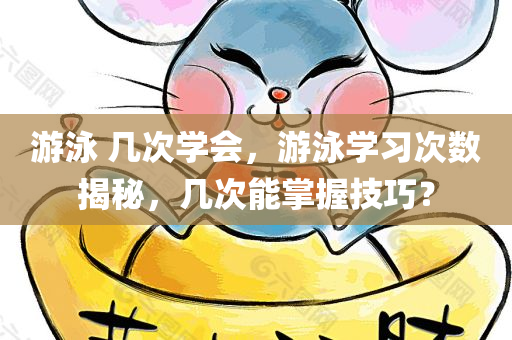 游泳 几次学会，游泳学习次数揭秘，几次能掌握技巧？