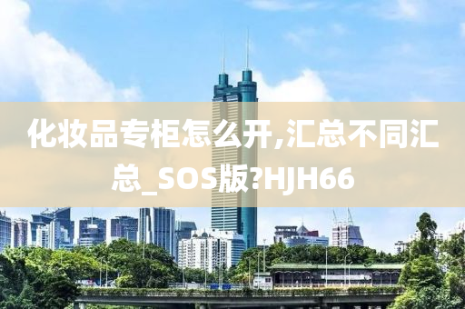 化妆品专柜怎么开,汇总不同汇总_SOS版?HJH66