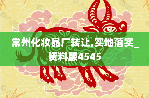 常州化妆品厂转让,实地落实_资料版4545