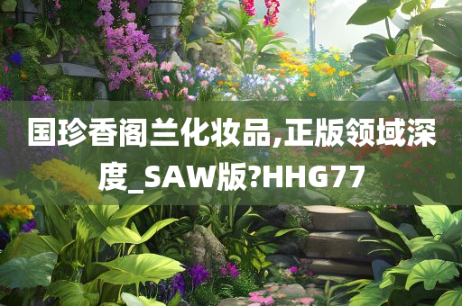 国珍香阁兰化妆品,正版领域深度_SAW版?HHG77