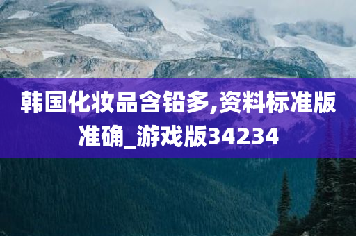 韩国化妆品含铅多,资料标准版准确_游戏版34234今晚必出三肖2025_2025新澳门精准免费提供·精确判断