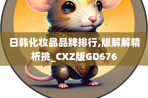 日韩化妆品品牌排行,版解解精析挑_CXZ版GD676