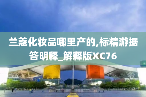 兰蔻化妆品哪里产的,标精游据答明释_解释版XC76