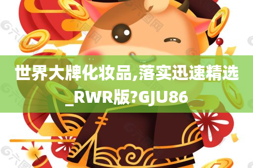 世界大牌化妆品,落实迅速精选_RWR版?GJU86
