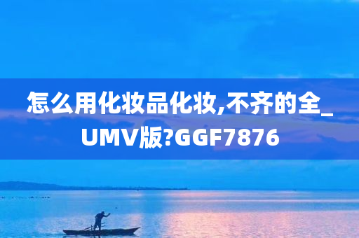 怎么用化妆品化妆,不齐的全_UMV版?GGF7876