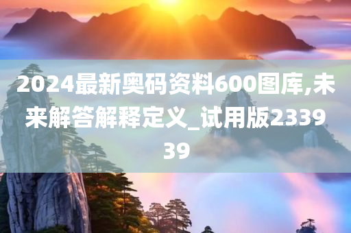 2024最新奥码资料600图库,未来解答解释定义_试用版233939