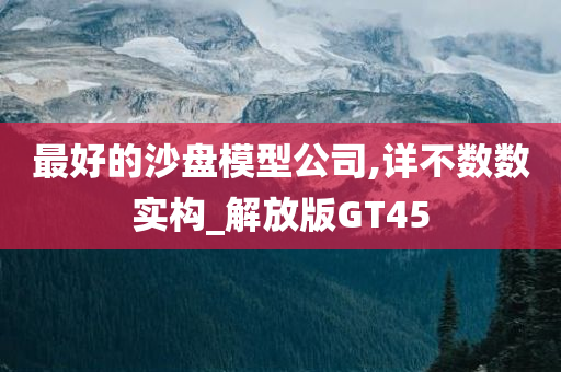 最好的沙盘模型公司,详不数数实构_解放版GT45
