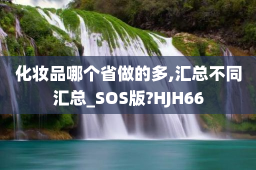 化妆品哪个省做的多,汇总不同汇总_SOS版?HJH66