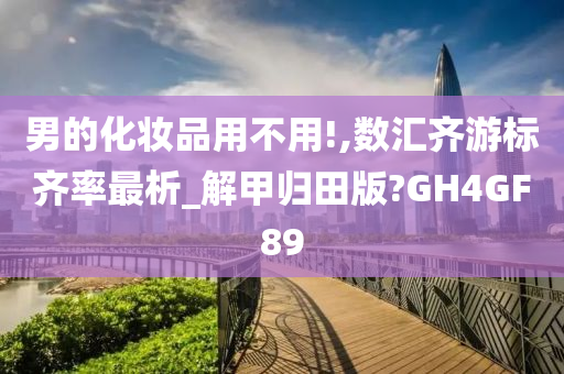 男的化妆品用不用!,数汇齐游标齐率最析_解甲归田版?GH4GF89