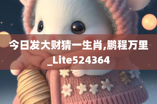 今日发大财猜一生肖,鹏程万里_Lite524364