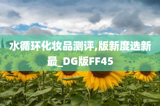 水循环化妆品测评,版新度选新最_DG版FF4今晚必出三肖2025_2025新澳门精准免费提供·精确判断5