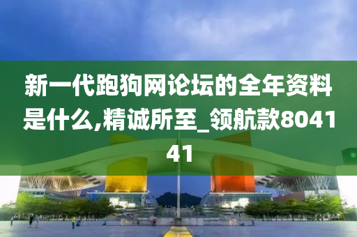 新一代跑狗网论坛的全年资料是什么,精诚所至_领航款804141