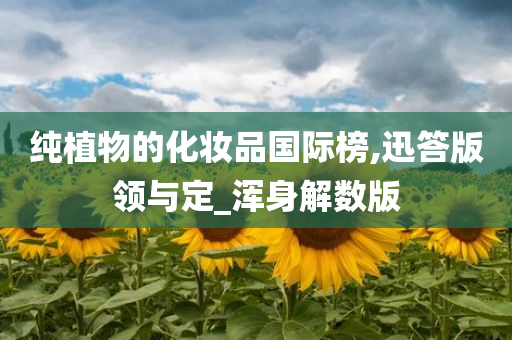 纯植物的化妆品国际榜,迅答版领与定_浑身解数版今晚必出三肖2025_2025新澳门精准免费提供·精确判断