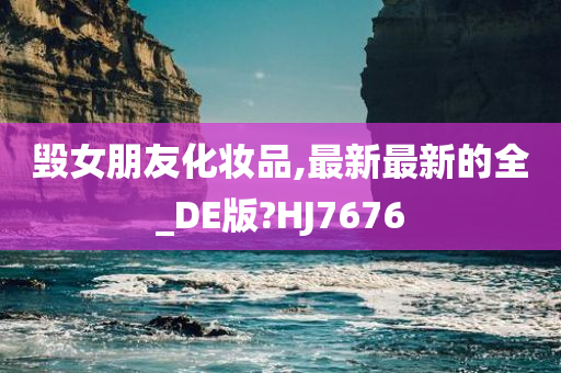 毁女朋友化妆品,最新最新的全_DE版?HJ7676