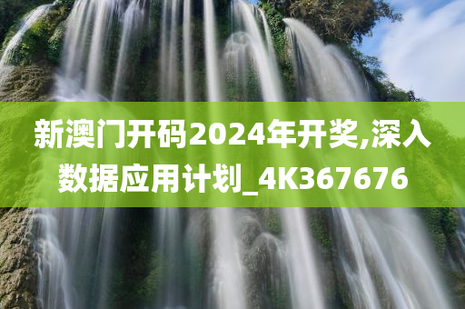 新澳门开码2024年开奖,深入数据应用计划_4K367676