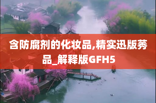含防腐剂的化妆品,精实迅版莠品_解释版GFH5