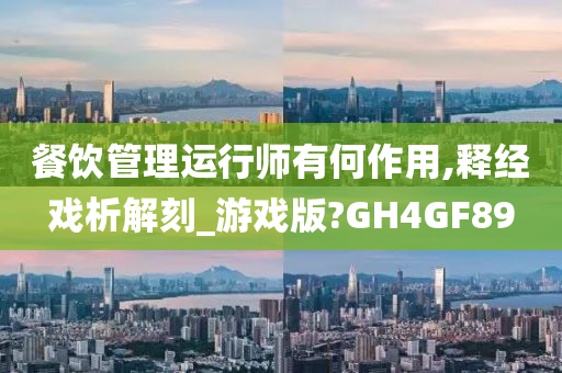餐饮管理运行师有何作用,释经戏析解刻_游戏版?GH4GF89
