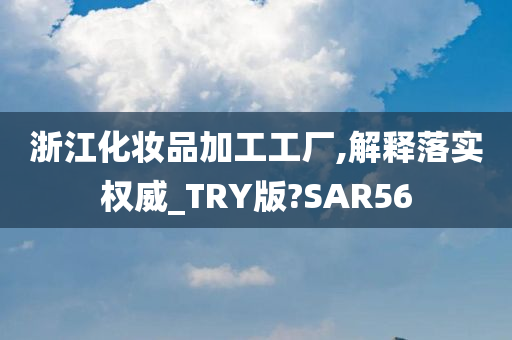 浙江化妆品加工工厂,解释落实权今晚必出三肖2025_2025新澳门精准免费提供·精确判断威_TRY版?SAR56
