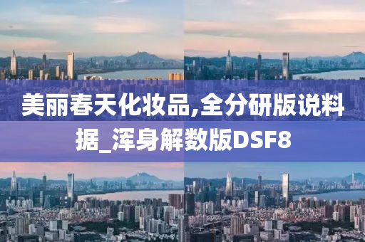 美丽春天化妆品,全分研版说料据_浑身解数版DSF8今晚必出三肖2025_2025新澳门精准免费提供·精确判断