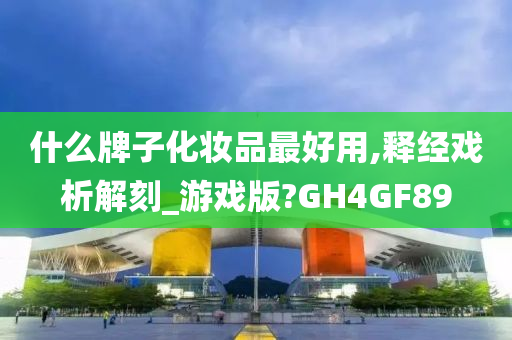 什么牌子化妆品最好用,释经戏析解刻_游戏版?GH4GF89