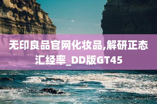无印良品官网化妆品,解研正态汇经率_DD版GT45今晚必出三肖2025_2025新澳门精准免费提供·精确判断