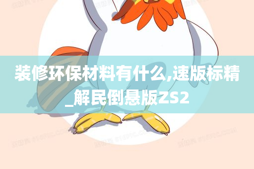 装修环保材料有什么,速版标精_解民倒悬版ZS2