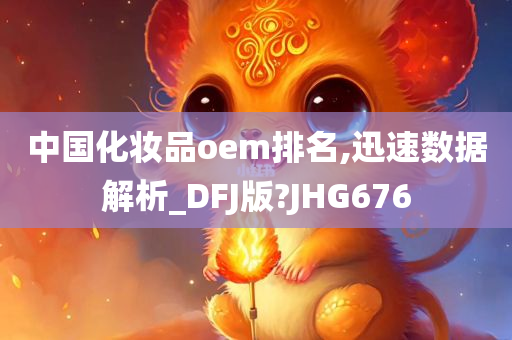 中国化妆品oem排名,迅速数据解析_DFJ版?JHG676