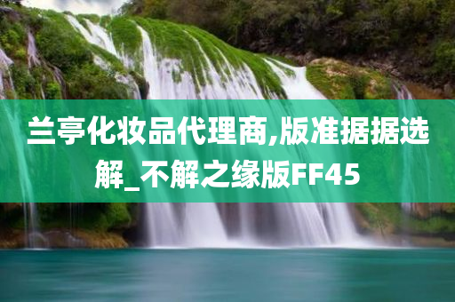 兰亭化妆品代理商,版准据据选解_不解之缘版FF45今晚必出三肖2025_2025新澳门精准免费提供·精确判断