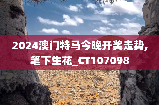 2024澳门特马今晚开奖走势,笔下生花_CT107098